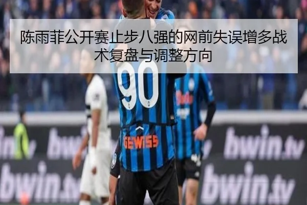 陈雨菲公开赛止步八强的网前失误增多战术复盘与调整方向