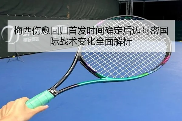 梅西伤愈回归首发时间确定后迈阿密国际战术变化全面解析