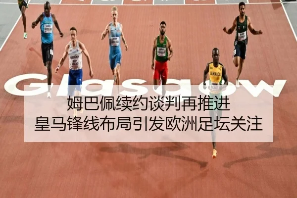 姆巴佩续约谈判再推进 皇马锋线布局引发欧洲足坛关注