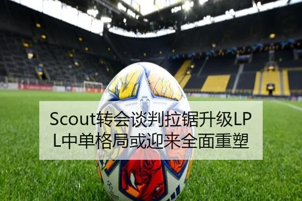 Scout转会谈判拉锯升级LPL中单格局或迎来全面重塑