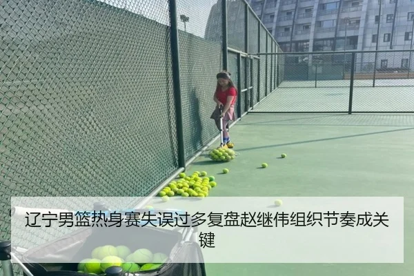 辽宁男篮热身赛失误过多复盘赵继伟组织节奏成关键
